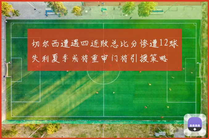 切尔西遭遇四连败总比分惨遭12球失利夏季或将重审门将引援策略