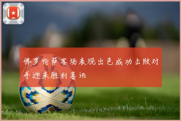 佛罗伦萨客场表现出色成功击败对手迎来胜利喜讯