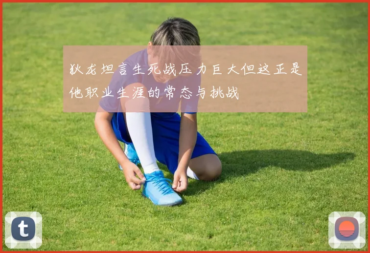 狄龙坦言生死战压力巨大但这正是他职业生涯的常态与挑战
