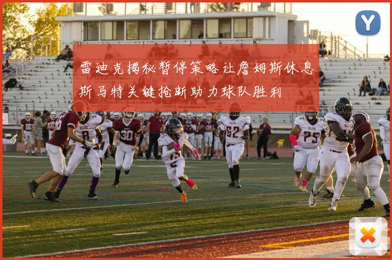 雷迪克揭秘暂停策略让詹姆斯休息斯马特关键抢断助力球队胜利