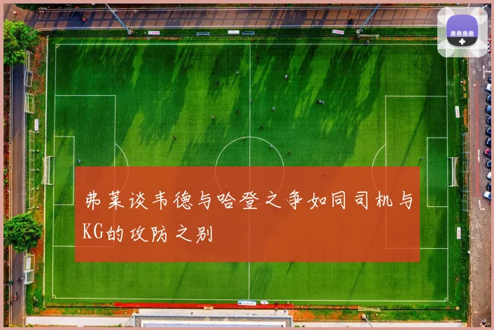弗莱谈韦德与哈登之争如同司机与KG的攻防之别