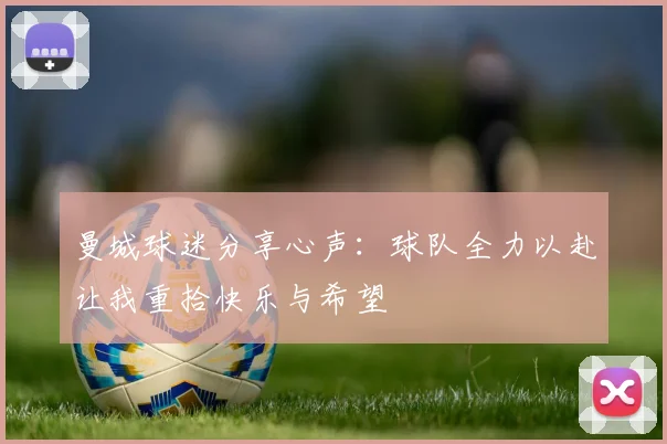 曼城球迷分享心声：球队全力以赴让我重拾快乐与希望