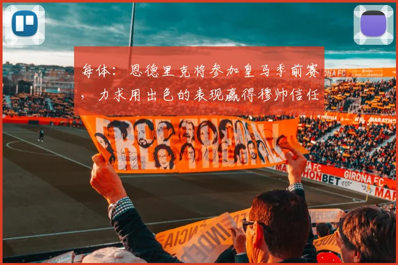 每体：恩德里克将参加皇马季前赛，力求用出色的表现赢得穆帅信任