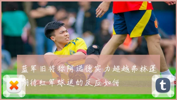 蓝军旧将称阿诺德实力超越弗林蓬期待红军球迷的反应如何